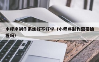 长葛小程序制作系统好不好学（小程序制作需要编程吗）