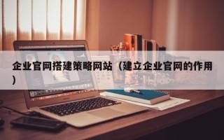长葛企业官网搭建策略网站（建立企业官网的作用）