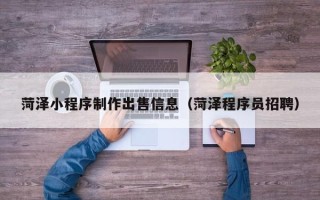 长葛菏泽小程序制作出售信息（菏泽程序员招聘）