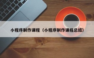 长葛小程序制作课程（小程序制作课程总结）