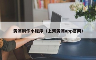 长葛黄浦制作小程序（上海黄浦app官网）