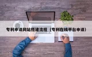 长葛专利申请网站搭建流程（专利在线平台申请）