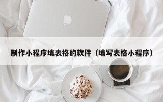 长葛制作小程序填表格的软件（填写表格小程序）