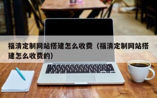 长葛福清定制网站搭建怎么收费（福清定制网站搭建怎么收费的）