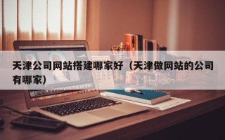 长葛天津公司网站搭建哪家好（天津做网站的公司有哪家）