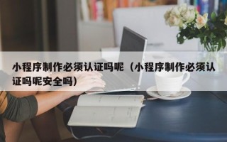 长葛小程序制作必须认证吗呢（小程序制作必须认证吗呢安全吗）