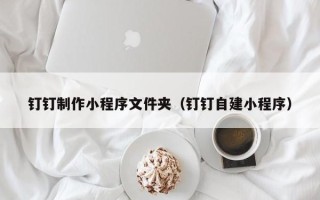 长葛钉钉制作小程序文件夹（钉钉自建小程序）