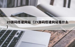 长葛29源码搭建网站（29源码搭建网站是什么）
