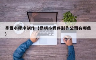 长葛呈贡小程序制作（昆明小程序制作公司有哪些）