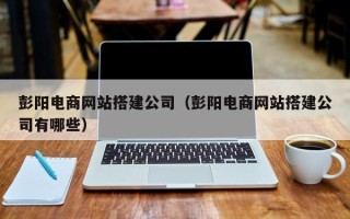 长葛彭阳电商网站搭建公司（彭阳电商网站搭建公司有哪些）