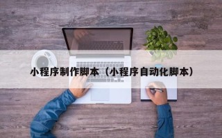 长葛小程序制作脚本（小程序自动化脚本）
