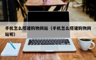 长葛手机怎么搭建购物网站（手机怎么搭建购物网站呢）