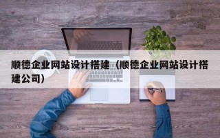 长葛顺德企业网站设计搭建（顺德企业网站设计搭建公司）
