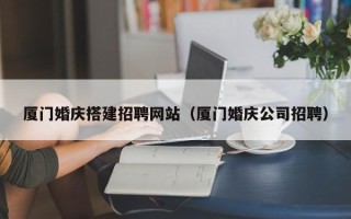 长葛厦门婚庆搭建招聘网站（厦门婚庆公司招聘）
