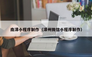 长葛南漳小程序制作（漳州微信小程序制作）