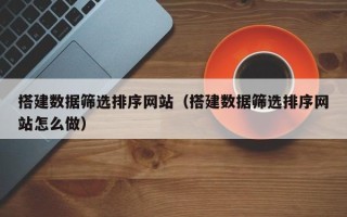 长葛搭建数据筛选排序网站（搭建数据筛选排序网站怎么做）