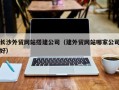 长葛长沙外贸网站搭建公司（建外贸网站哪家公司好）