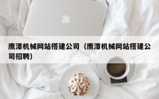 长葛鹰潭机械网站搭建公司（鹰潭机械网站搭建公司招聘）
