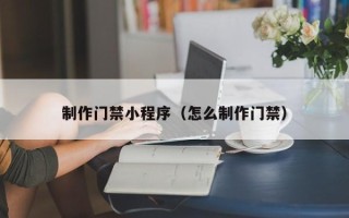 长葛制作门禁小程序（怎么制作门禁）